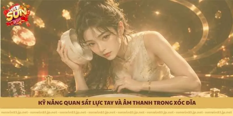                 Kỹ năng quan sát lực tay và âm thanh trong xóc đĩa